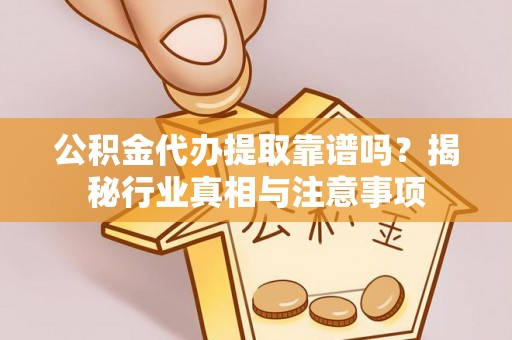 中介公积金代办提取靠谱吗？揭秘行业真相与注意事项