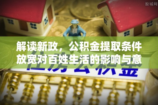 中介解读新政，公积金提取条件放宽对百姓生活的影响与意义